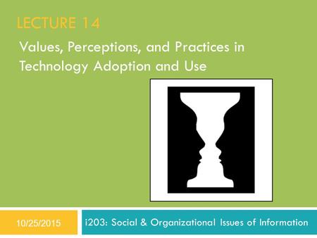LECTURE 14 Values, Perceptions, and Practices in Technology Adoption and Use i203: Social & Organizational Issues of Information 10/25/2015.