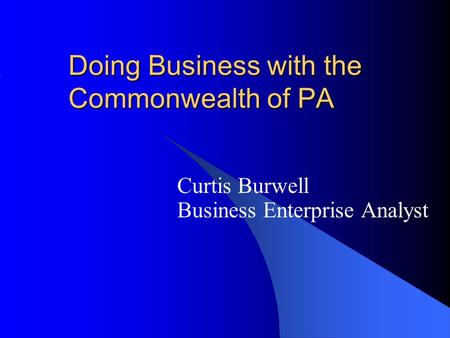 Doing Business with the Commonwealth of PA Curtis Burwell Business Enterprise Analyst.