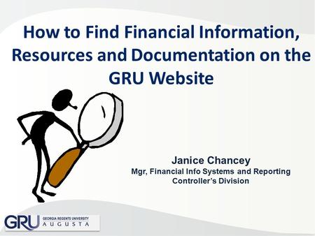 How to Find Financial Information, Resources and Documentation on the GRU Website Janice Chancey Mgr, Financial Info Systems and Reporting Controller’s.