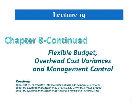Flexible Budget, Overhead Cost Variances and Management Control Lecture 19 1 Readings Chapter 8,Cost Accounting, Managerial Emphasis, 14 th edition by.