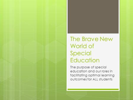 The Brave New World of Special Education The purpose of special education and our roles in facilitating optimal learning outcomes for ALL students.