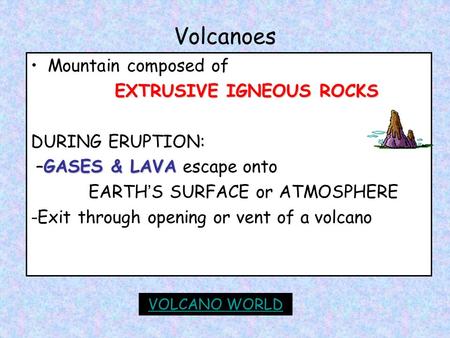 Volcanoes Mountain composed of EXTRUSIVE IGNEOUS ROCKS DURING ERUPTION: GASES & LAVA –GASES & LAVA escape onto EARTH ’ S SURFACE or ATMOSPHERE -Exit through.
