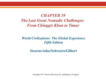 CHAPTER 19 The Last Great Nomadic Challenges: From Chinggis Khan to Timur World Civilizations: The Global Experience Fifth Edition Stearns/Adas/Schwartz/Gilbert.