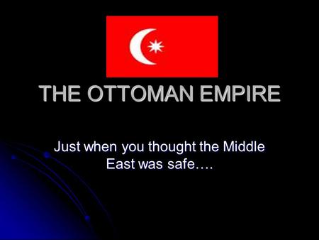 THE OTTOMAN EMPIRE Just when you thought the Middle East was safe….