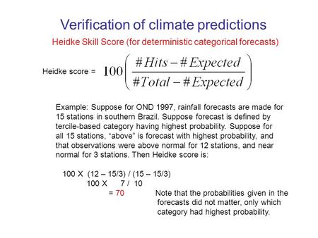 Heidke Skill Score (for deterministic categorical forecasts) Heidke score = Example: Suppose for OND 1997, rainfall forecasts are made for 15 stations.