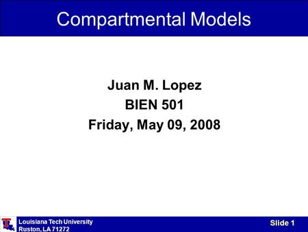 Louisiana Tech University Ruston, LA 71272 Slide 1 Compartmental Models Juan M. Lopez BIEN 501 Friday, May 09, 2008.