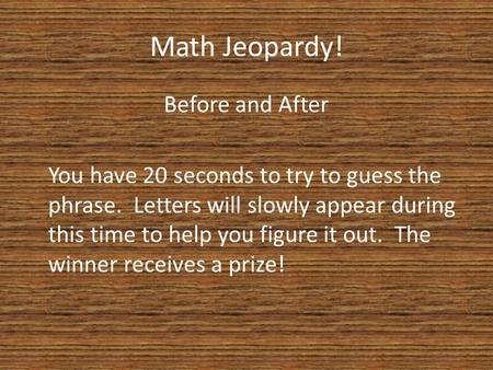 Math Jeopardy! Before and After You have 20 seconds to try to guess the phrase. Letters will slowly appear during this time to help you figure it out.