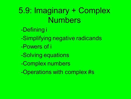 5.9: Imaginary + Complex Numbers -Defining i -Simplifying negative radicands -Powers of i -Solving equations -Complex numbers -Operations with complex.