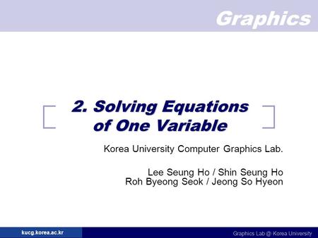 Graphics Graphics Korea University kucg.korea.ac.kr 2. Solving Equations of One Variable Korea University Computer Graphics Lab. Lee Seung Ho / Shin.