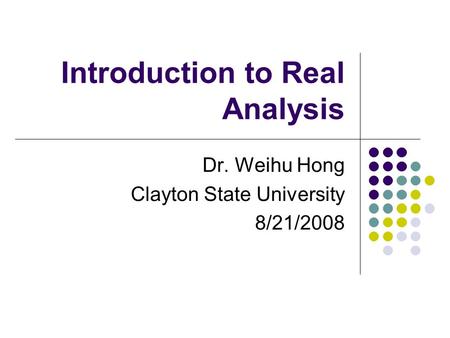 Introduction to Real Analysis Dr. Weihu Hong Clayton State University 8/21/2008.