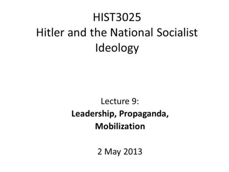 HIST3025 Hitler and the National Socialist Ideology Lecture 9: Leadership, Propaganda, Mobilization 2 May 2013.