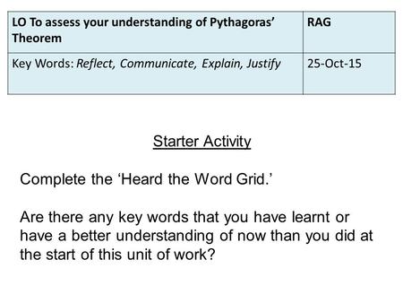 LO To assess your understanding of Pythagoras’ Theorem RAG Key Words: Reflect, Communicate, Explain, Justify25-Oct-15 Starter Activity Complete the ‘Heard.