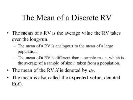 The Mean of a Discrete RV The mean of a RV is the average value the RV takes over the long-run. –The mean of a RV is analogous to the mean of a large population.