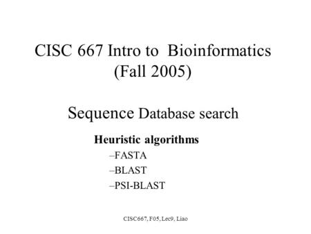 CISC667, F05, Lec9, Liao CISC 667 Intro to Bioinformatics (Fall 2005) Sequence Database search Heuristic algorithms –FASTA –BLAST –PSI-BLAST.