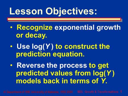 M25- Growth & Transformations 1  Department of ISM, University of Alabama, 1992-2003 Lesson Objectives: Recognize exponential growth or decay. Use log(Y.