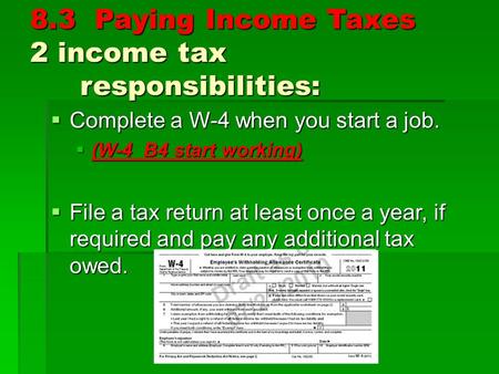 8.3 Paying Income Taxes 2 income tax responsibilities:  Complete a W-4 when you start a job.  (W-4 B4 start working)  File a tax return at least once.