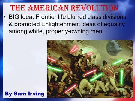 The American Revolution BIG Idea: Frontier life blurred class divisions & promoted Enlightenment ideas of equality among white, property-owning men. By.