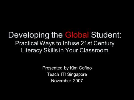 Developing the Global Student: Practical Ways to Infuse 21st Century Literacy Skills in Your Classroom Presented by Kim Cofino Teach IT! Singapore November.