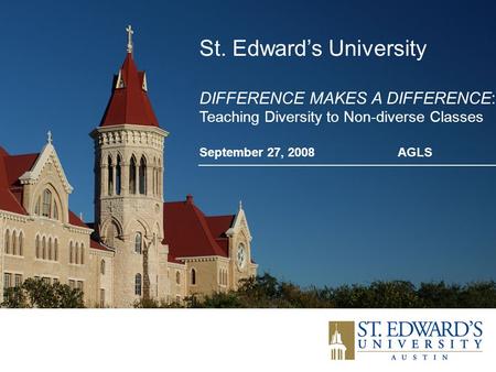 St. Edward’s University DIFFERENCE MAKES A DIFFERENCE: Teaching Diversity to Non-diverse Classes September 27, 2008AGLS.