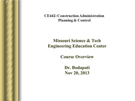 CE442: Construction Administration Planning & Control Missouri Science & Tech Engineering Education Center Course Overview Dr. Bodapati Nov 20, 2013.