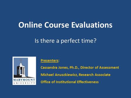 Online Course Evaluations Is there a perfect time? Presenters: Cassandra Jones, Ph.D., Director of Assessment Michael Anuszkiewicz, Research Associate.