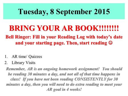 Tuesday, 8 September 2015 BRING YOUR AR BOOK!!!!!!!! Bell Ringer: Fill in your Reading Log with today’s date and your starting page. Then, start reading.