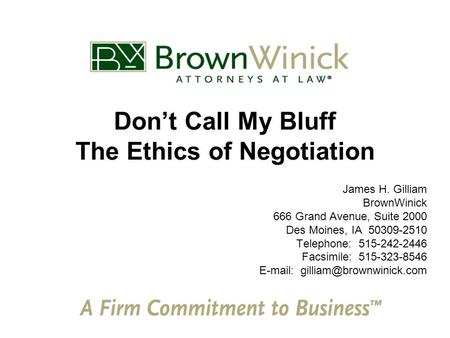Don’t Call My Bluff The Ethics of Negotiation James H. Gilliam BrownWinick 666 Grand Avenue, Suite 2000 Des Moines, IA 50309-2510 Telephone: 515-242-2446.