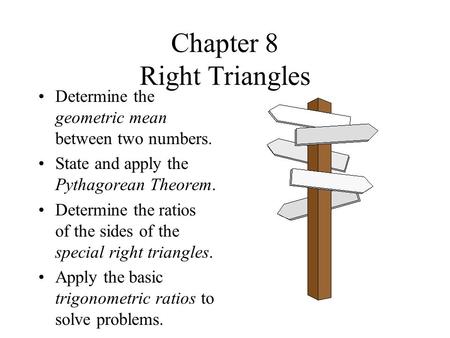 Chapter 8 Right Triangles Determine the geometric mean between two numbers. State and apply the Pythagorean Theorem. Determine the ratios of the sides.