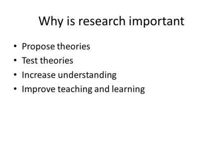 Why is research important Propose theories Test theories Increase understanding Improve teaching and learning.