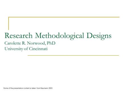 Research Methodological Designs Carolette R. Norwood, PhD University of Cincinnati Some of the presentation content is taken from Neumann 2003.