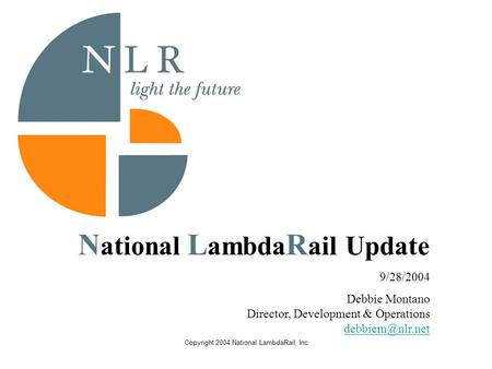 Copyright 2004 National LambdaRail, Inc N ational L ambda R ail Update 9/28/2004 Debbie Montano Director, Development & Operations