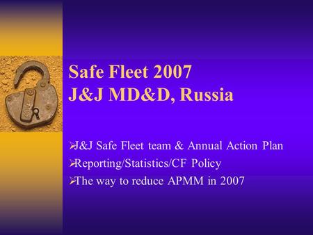Safe Fleet 2007 J&J MD&D, Russia  J&J Safe Fleet team & Annual Action Plan  Reporting/Statistics/CF Policy  The way to reduce APMM in 2007.