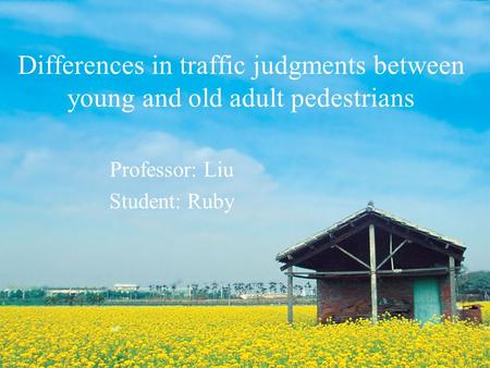 Differences in traffic judgments between young and old adult pedestrians Professor: Liu Student: Ruby.