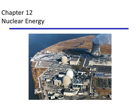 Chapter 12 Nuclear Energy. Overview of Chapter 12* Introduction to Nuclear Power – Atoms and radioactivity Nuclear Fission Pros and Cons of Nuclear Energy.