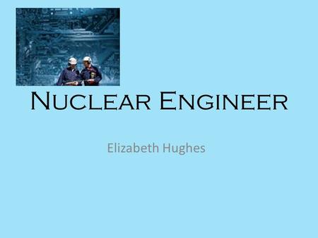 Nuclear Engineer Elizabeth Hughes. What we do Design or develop nuclear equipment, like reactor cores, radiation shielding, and other instruments Look.