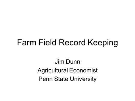 Farm Field Record Keeping Jim Dunn Agricultural Economist Penn State University.
