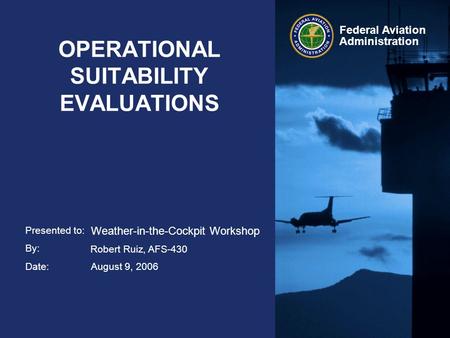 Presented to: By: Date: Federal Aviation Administration OPERATIONAL SUITABILITY EVALUATIONS Weather-in-the-Cockpit Workshop Robert Ruiz, AFS-430 August.