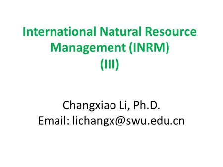 International Natural Resource Management (INRM) (III) Changxiao Li, Ph.D.