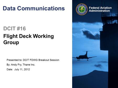Presented to: DCIT FDWG Breakout Session By: Andy Fry, Thane Inc. Date: July 11, 2012 Federal Aviation Administration Data Communications DCIT #16 Flight.