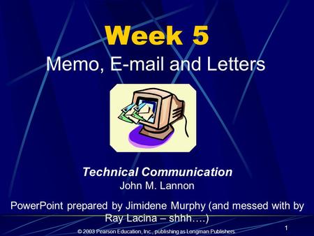 © 2003 Pearson Education, Inc., publishing as Longman Publishers. 1 Week 5 Memo, E-mail and Letters Technical Communication John M. Lannon PowerPoint prepared.