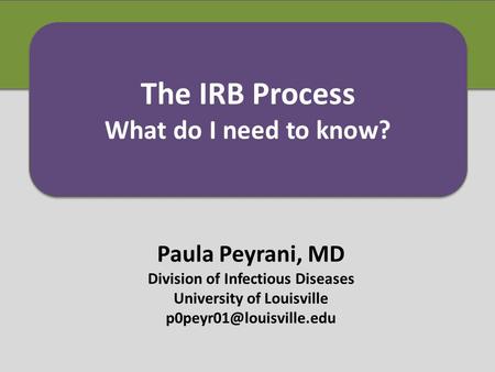 Paula Peyrani, MD Division of Infectious Diseases University of Louisville The IRB Process What do I need to know? The IRB Process.