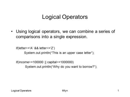 Logical OperatorstMyn1 Logical Operators Using logical operators, we can combine a series of comparisons into a single expression. if(letter>=‘A’ && letter