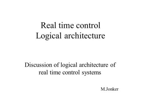 Real time control Logical architecture Discussion of logical architecture of real time control systems M.Jonker.
