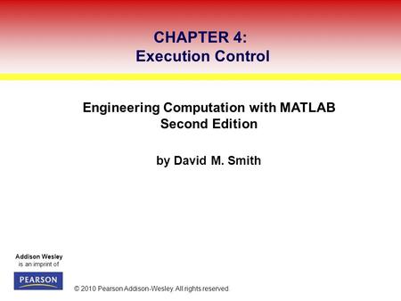 Addison Wesley is an imprint of © 2010 Pearson Addison-Wesley. All rights reserved. Engineering Computation with MATLAB Second Edition by David M. Smith.