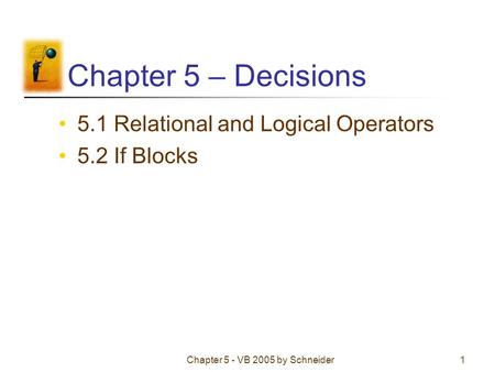 Chapter 5 - VB 2005 by Schneider1 Chapter 5 – Decisions 5.1 Relational and Logical Operators 5.2 If Blocks.