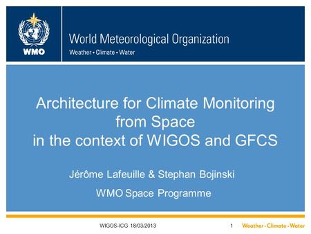 WMO WIGOS-ICG 18/03/20131 Architecture for Climate Monitoring from Space in the context of WIGOS and GFCS Jérôme Lafeuille & Stephan Bojinski WMO Space.
