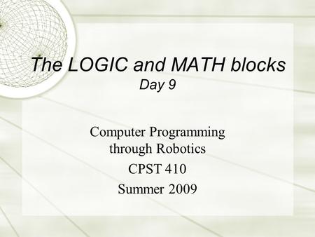 The LOGIC and MATH blocks Day 9 Computer Programming through Robotics CPST 410 Summer 2009.