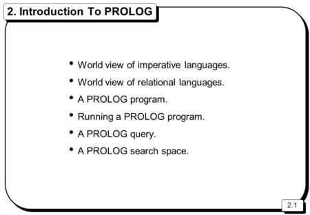 2.1 2. Introduction To PROLOG World view of imperative languages. World view of relational languages. A PROLOG program. Running a PROLOG program. A PROLOG.