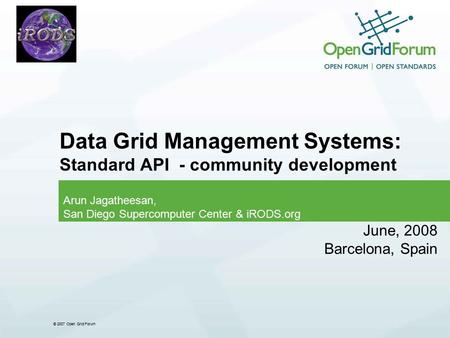 © 2007 Open Grid Forum Data Grid Management Systems: Standard API - community development Arun Jagatheesan, San Diego Supercomputer Center & iRODS.org.