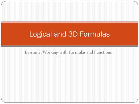 Lesson 5: Working with Formulas and Functions Logical and 3D Formulas.